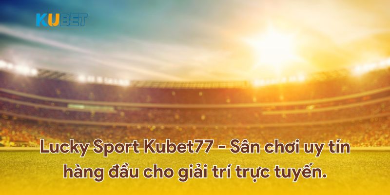 Lucky Sport Kubet77 - Sân chơi uy tín hàng đầu hiện nay.