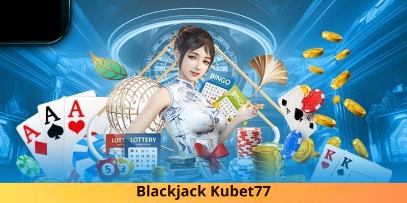 Blackjack Kubet77 thể loại cá cược đánh bài siêu hot