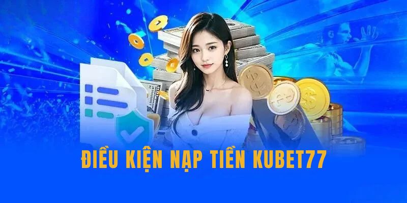 Điều kiện nạp tiền Kubet77 cần đáp ứng